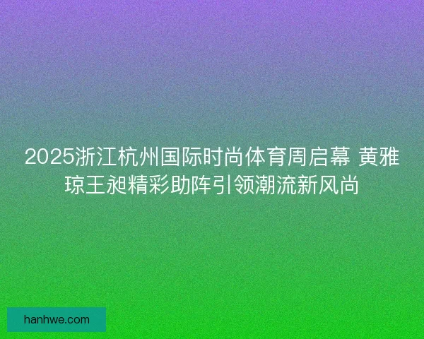 2025浙江杭州国际时尚体育周启幕 黄雅琼王昶精彩助阵引领潮流新风尚