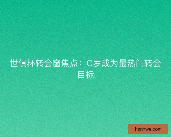 世俱杯转会窗焦点：C罗成为最热门转会目标