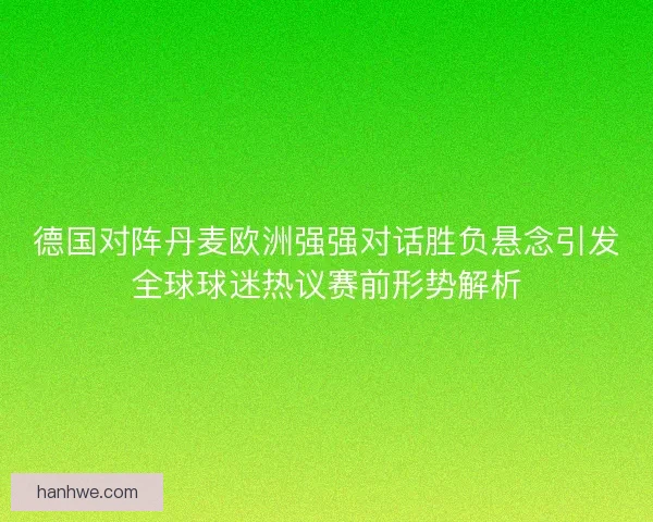 德国对阵丹麦欧洲强强对话胜负悬念引发全球球迷热议赛前形势解析