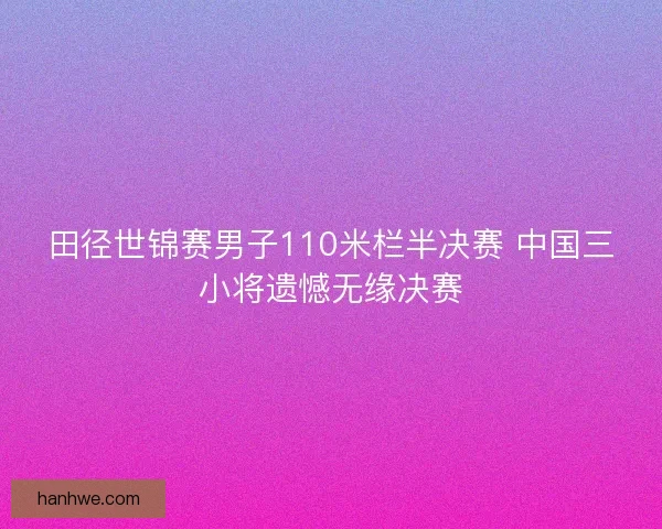 田径世锦赛男子110米栏半决赛 中国三小将遗憾无缘决赛