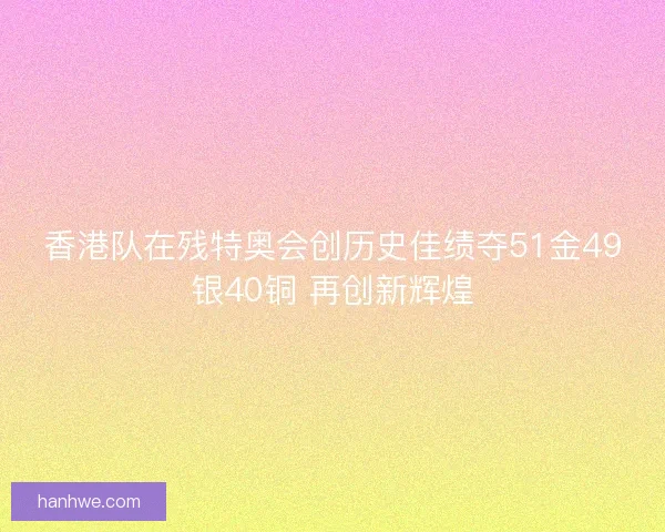 香港队在残特奥会创历史佳绩夺51金49银40铜 再创新辉煌