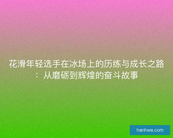 花滑年轻选手在冰场上的历练与成长之路：从磨砺到辉煌的奋斗故事